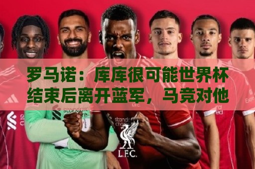 罗马诺:库库很可能世界杯结束后离开蓝军,马竞对他的追求最猛烈 罗马诺:库库很可能世界杯结束后离开蓝军,马竞对他的追求最猛烈