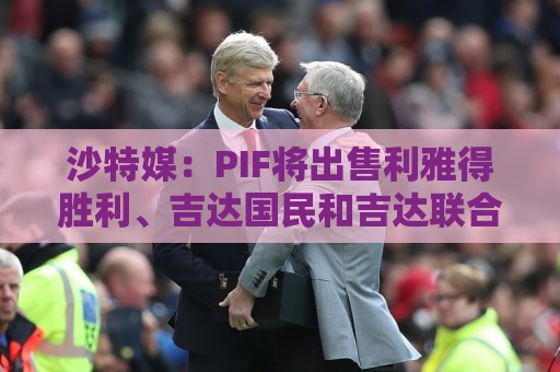 沙特媒:PIF将出售利雅得胜利、吉达国民和吉达联合 吸引外部投资 沙特媒:PIF将出售利雅得胜利、吉达国民和吉达联合 吸引外部投资