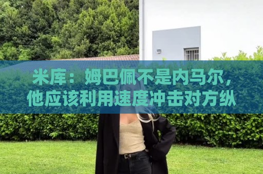 米库:姆巴佩不是内马尔,他应该利用速度冲击对方纵深 米库:姆巴佩不是内马尔,他应该利用速度冲击对方纵深