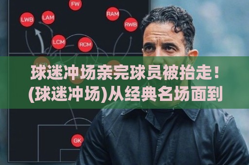 球迷冲场亲完球员被抬走!(球迷冲场)从经典名场面到2026新版本 球迷冲场亲完球员被抬走!(球迷冲场)从经典名场面到2026新版本
