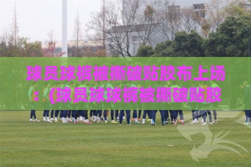 球员球裤被撕破贴胶布上场：(球员球球裤被撕破贴胶布上场) 2026赛季最惨又最燃的瞬间