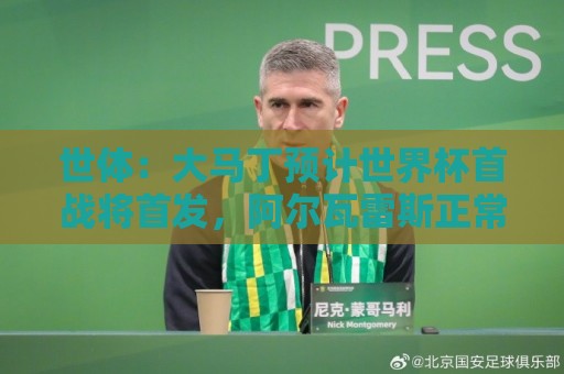 世体：大马丁预计世界杯首战将首发，阿尔瓦雷斯正常参加合练