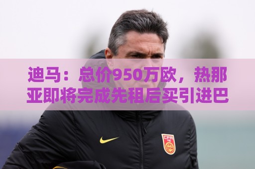 迪马：总价950万欧，热那亚即将完成先租后买引进巴尔丹齐的交易