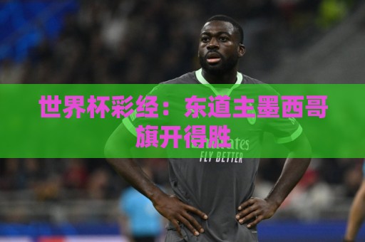 世界杯彩经:东道主墨西哥旗开得胜 世界杯彩经:东道主墨西哥旗开得胜