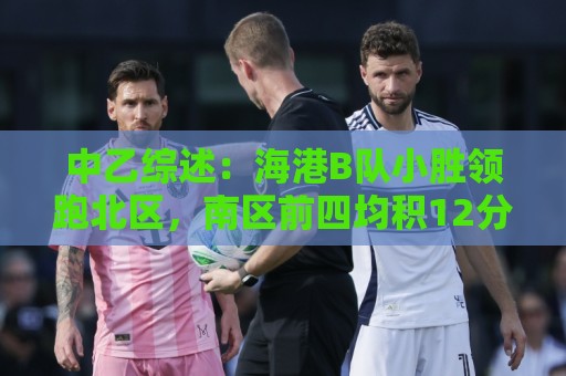 中乙综述:海港B队小胜领跑北区,南区前四均积12分蒲公英暂领跑 中乙综述:海港B队小胜领跑北区,南区前四均积12分蒲公英暂领跑