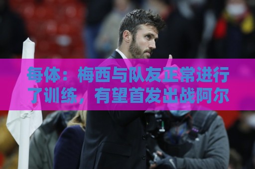 每体:梅西与队友正常进行了训练,有望首发出战阿尔及利亚 每体:梅西与队友正常进行了训练,有望首发出战阿尔及利亚