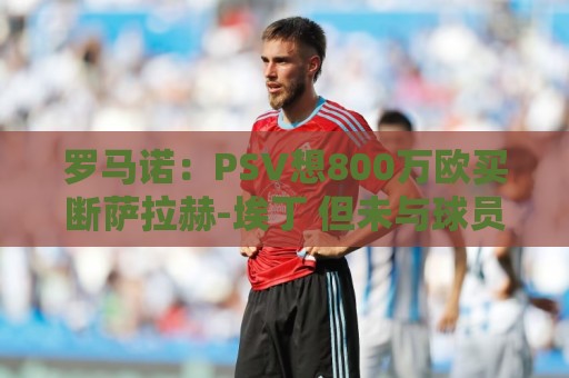 罗马诺:PSV想800万欧买断萨拉赫-埃丁 但未与球员团队达成一致 罗马诺:PSV想800万欧买断萨拉赫-埃丁 但未与球员团队达成一致