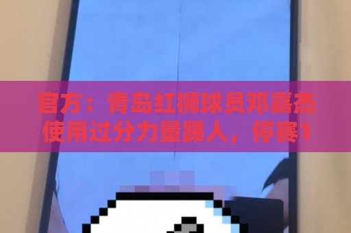 官方:青岛红狮球员邓嘉杰使用过分力量踢人,停赛1场罚款5000元 官方:青岛红狮球员邓嘉杰使用过分力量踢人,停赛1场罚款5000元