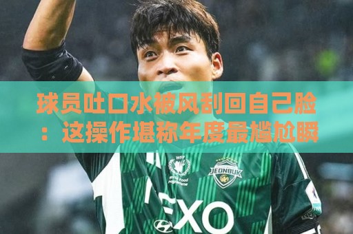 球员吐口水被风刮回自己脸：这操作堪称年度最尴尬瞬间！【球员吐口水被风刮回自己脸】