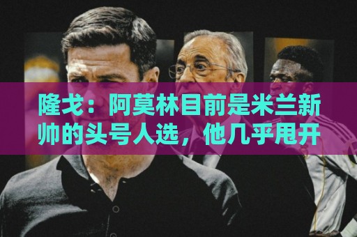隆戈:阿莫林目前是米兰新帅的头号人选,他几乎甩开了所有竞争者 隆戈:阿莫林目前是米兰新帅的头号人选,他几乎甩开了所有竞争者