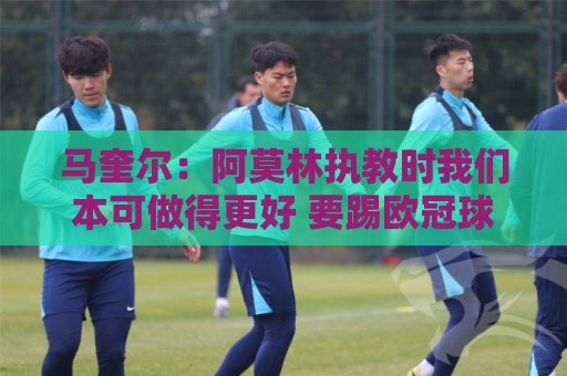 马奎尔:阿莫林执教时我们本可做得更好 要踢欧冠球队需扩充阵容 马奎尔:阿莫林执教时我们本可做得更好 要踢欧冠球队需扩充阵容