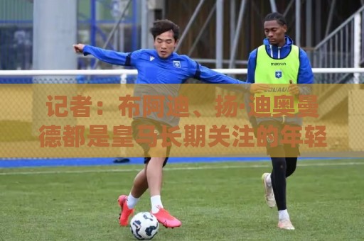 记者：布阿迪、扬·迪奥曼德都是皇马长期关注的年轻球员