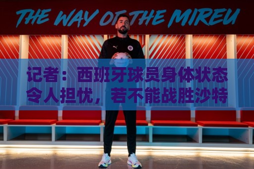 记者:西班牙球员身体状态令人担忧,若不能战胜沙特将面临大麻烦 记者:西班牙球员身体状态令人担忧,若不能战胜沙特将面临大麻烦